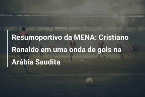 Resumoportivo da MENA: Cristiano Ronaldo em uma onda de gols na Arábia Saudita