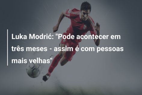 Luka Modrić: “Pode acontecer em três meses – assim é com pessoas mais velhas”