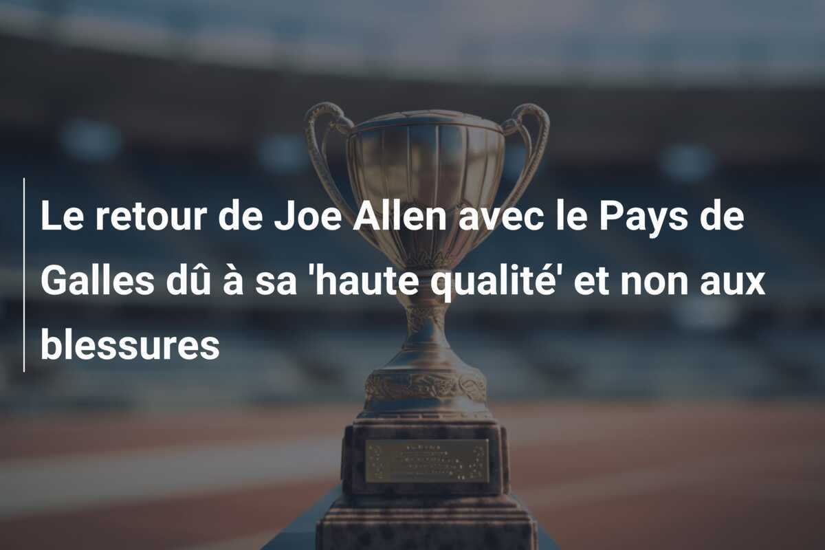Le retour de Joe Allen avec le Pays de Galles dû à sa 'haute qualité' et non aux blessures