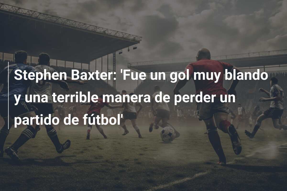 Stephen Baxter: 'Fue un gol muy blando y una terrible manera de perder un partido de fútbol'