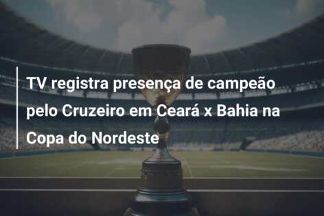 TV registra presença de campeão pelo Cruzeiro em Ceará x Bahia na Copa do Nordeste