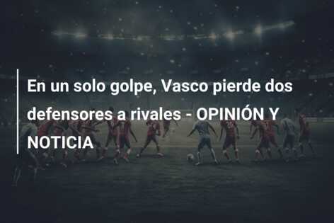 En un solo golpe, Vasco pierde dos defensores a rivales – OPINIÓN Y NOTICIA