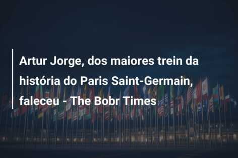Artur Jorge, dos maiores trein da história do Paris Saint-Germain, faleceu – The Bobr Times