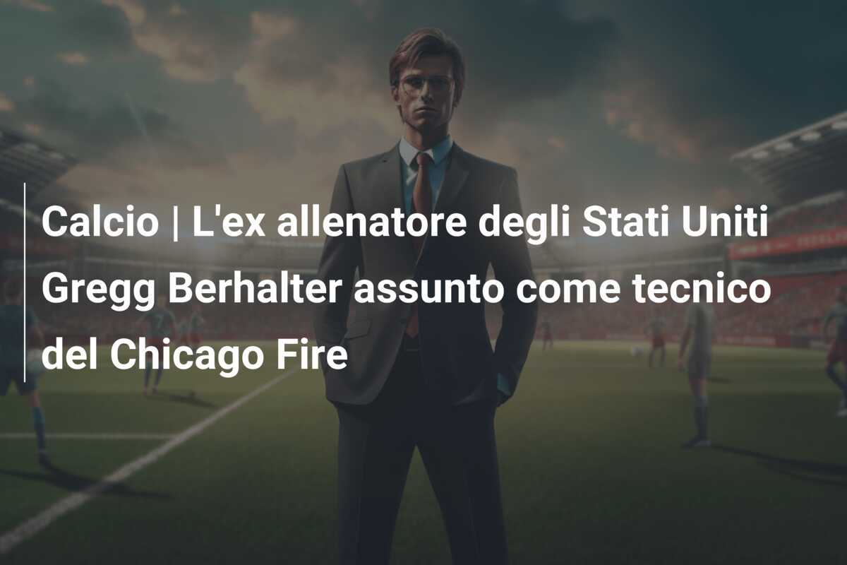Calcio | L'ex allenatore degli Stati Uniti Gregg Berhalter assunto come tecnico del Chicago Fire