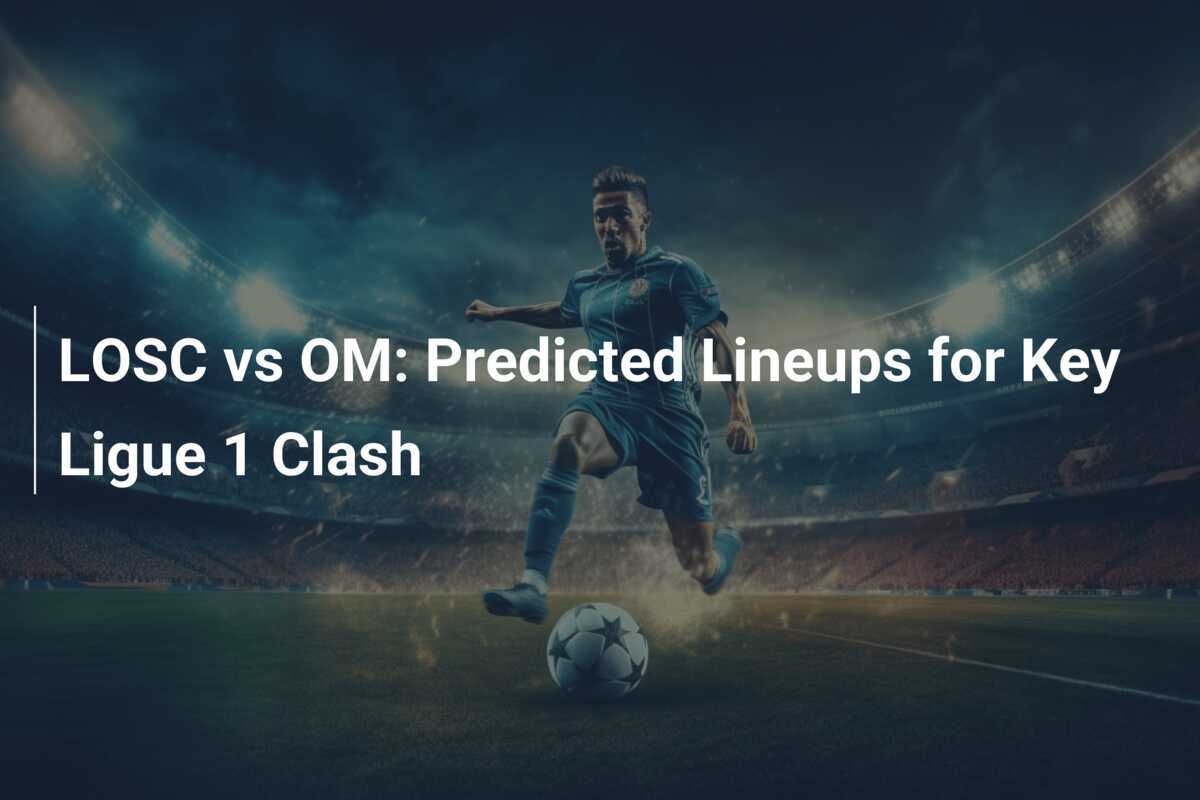 LOSC vs OM: Predicted Lineups for Key Ligue 1 Clash - footboom1.com