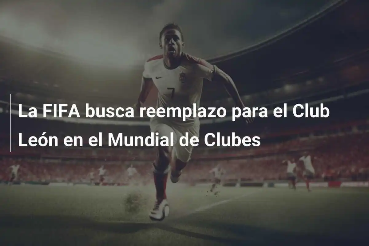 La FIFA busca reemplazo para el Club León en el Mundial de Clubes