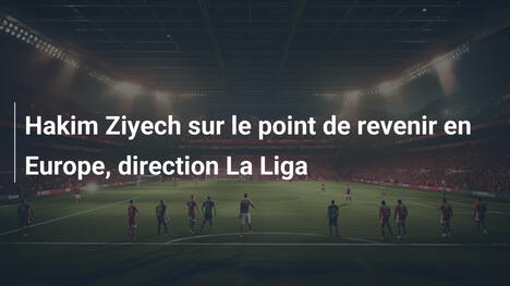Hakim Ziyech sur le point de revenir en Europe, direction La Liga