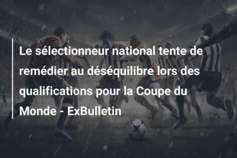 Le sélectionneur national tente de remédier au déséquilibre lors des qualifications pour la Coupe du Monde – ExBulletin