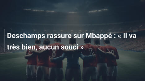 Deschamps rassure sur Mbappé : « Il va très bien, aucun souci »
