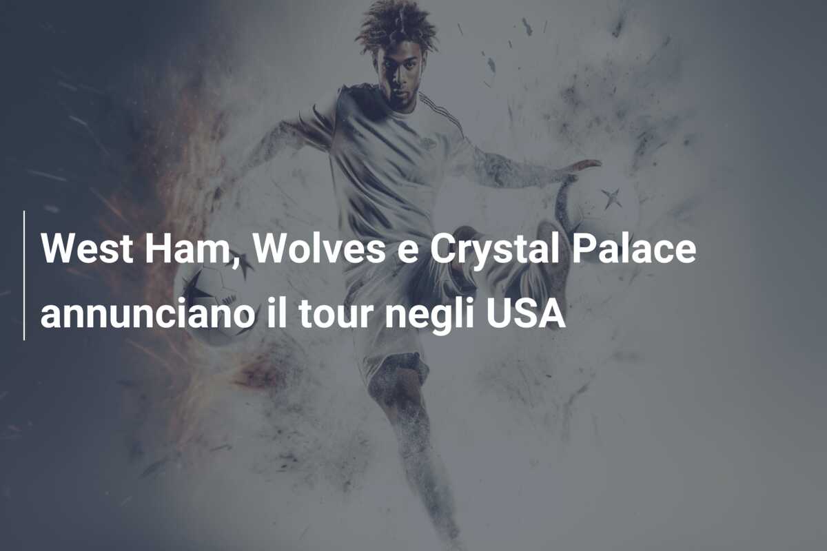 West Ham, Wolves e Crystal Palace annunciano il tour negli USA
