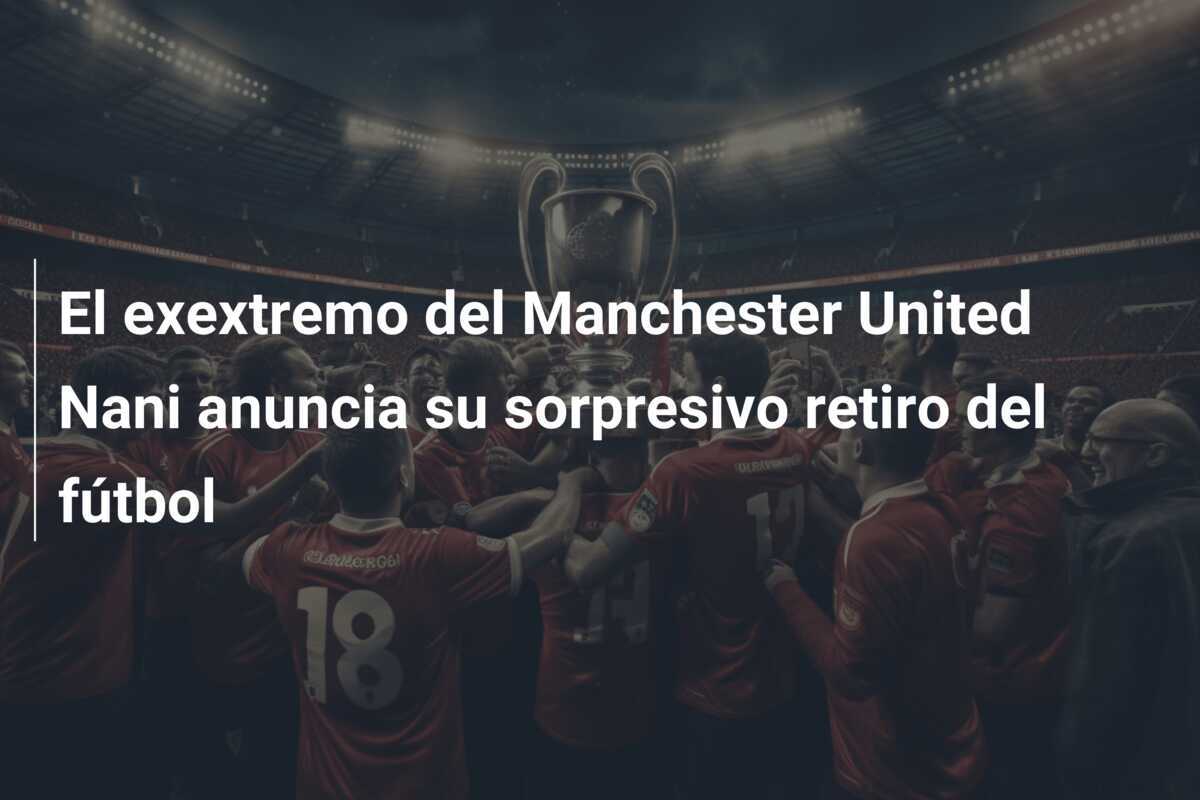 El exextremo del Manchester United Nani anuncia su sorpresivo retiro del fútbol