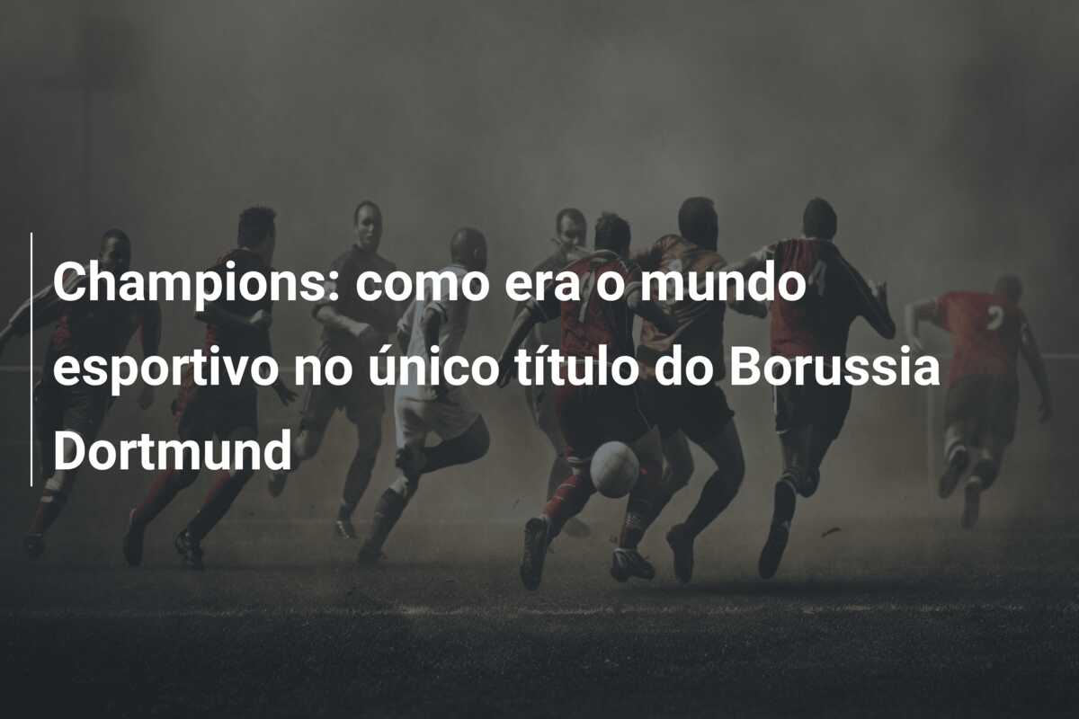 Champions: como era o mundo esportivo no único título do Borussia Dortmund