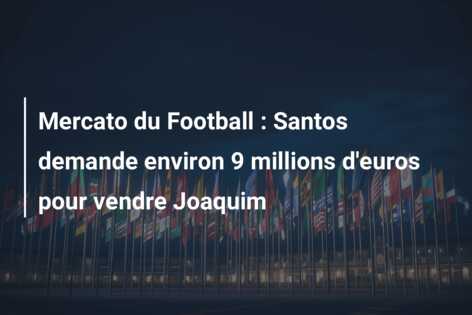 Mercato du Football : Santos demande environ 9 millions d’euros pour vendre Joaquim