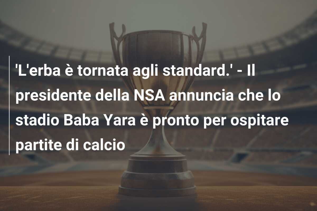 'L'erba è tornata agli standard.' - Il presidente della NSA annuncia che lo stadio Baba Yara è pronto per ospitare partite di calcio