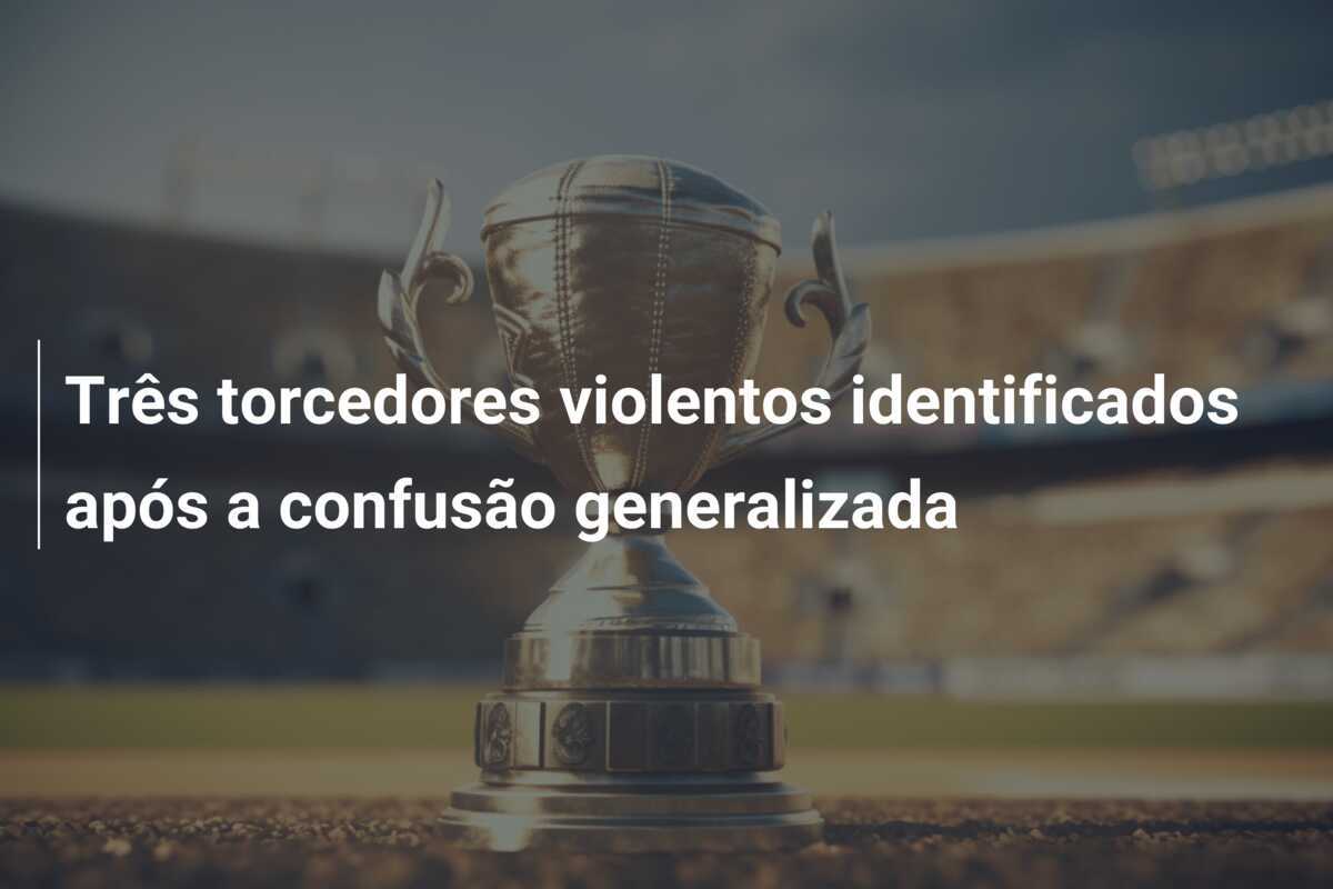 Três torcedores violentos identificados após a confusão generalizada