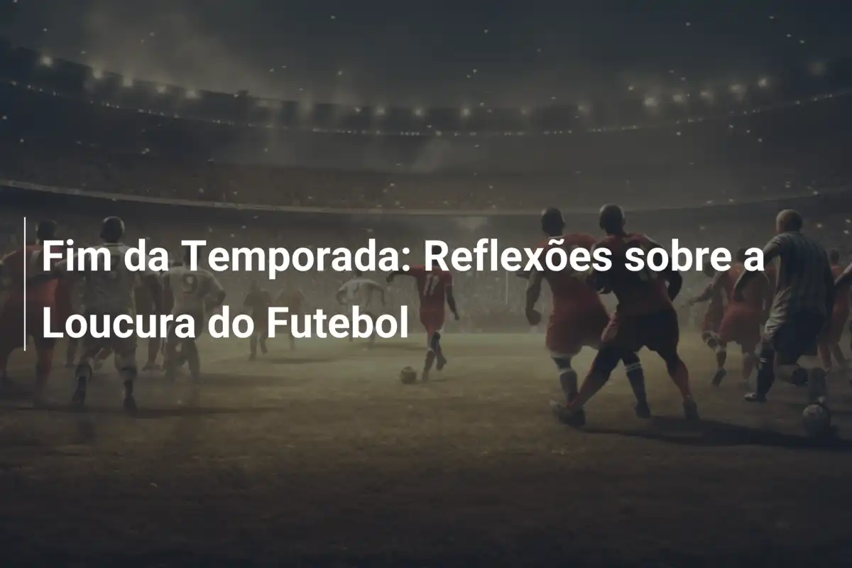 Fim da Temporada: Reflexões sobre a Loucura do Futebol