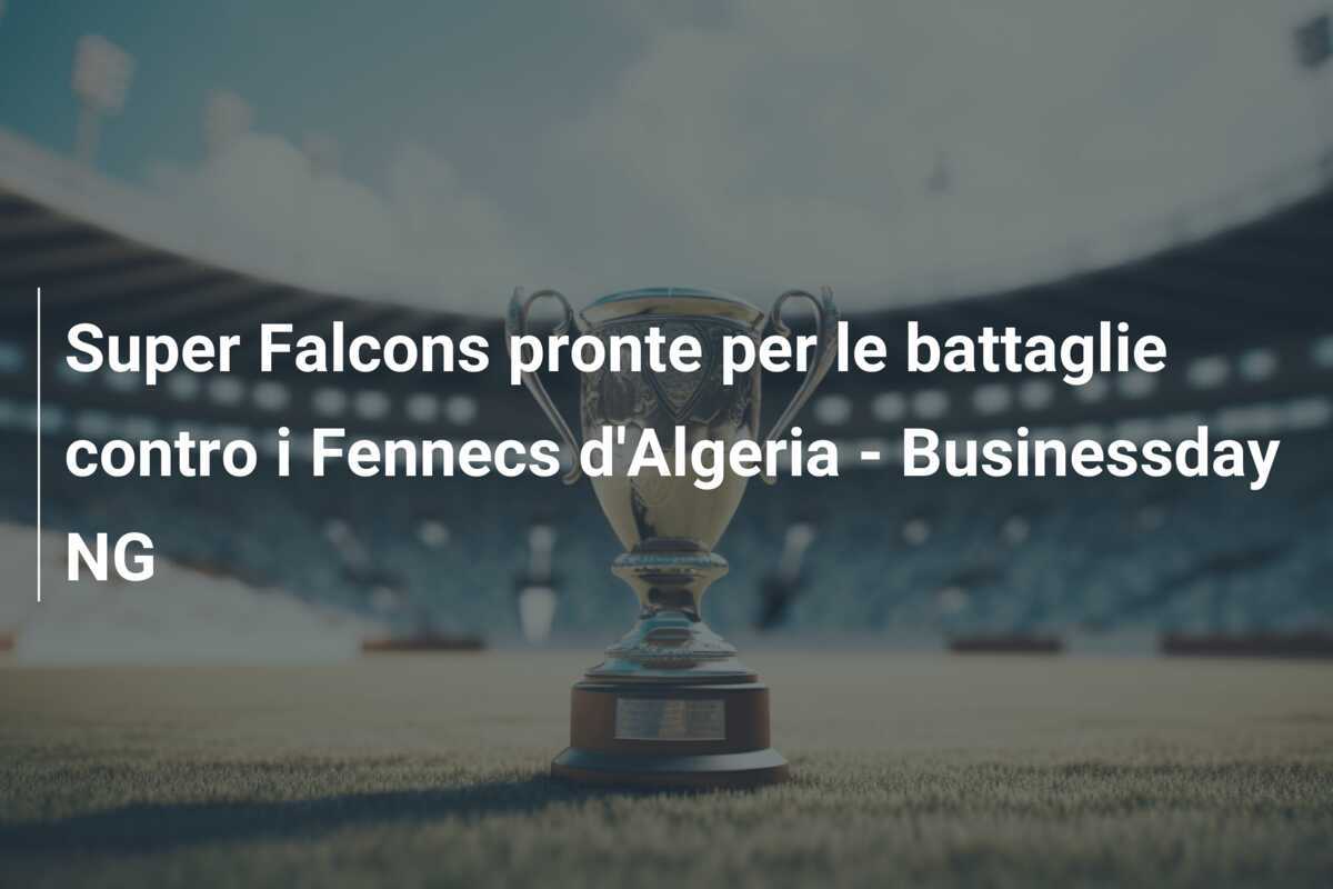 Super Falcons pronte per le battaglie contro i Fennecs d'Algeria - Businessday NG