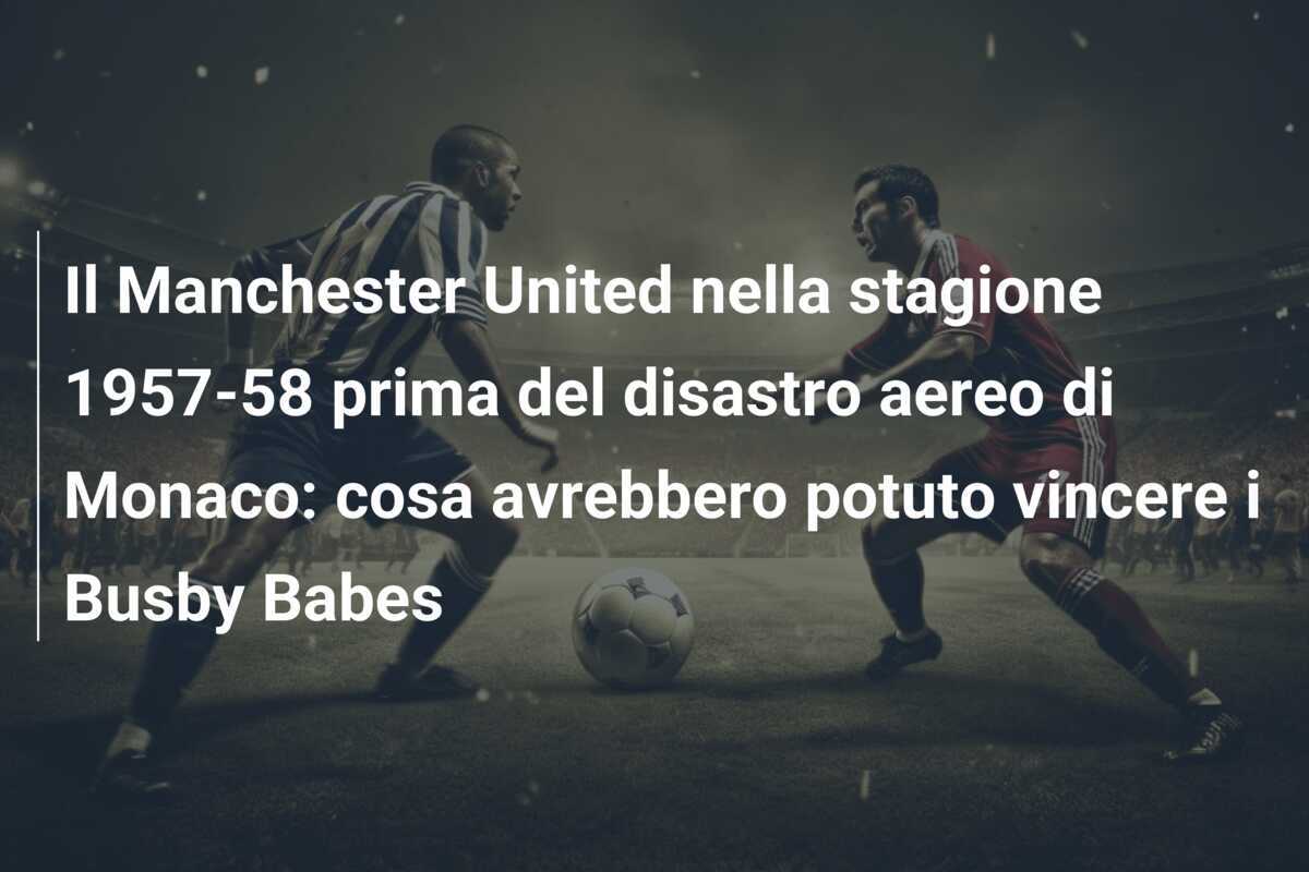 Il Manchester United nella stagione 1957-58 prima del disastro aereo di Monaco: cosa avrebbero potuto vincere i Busby Babes