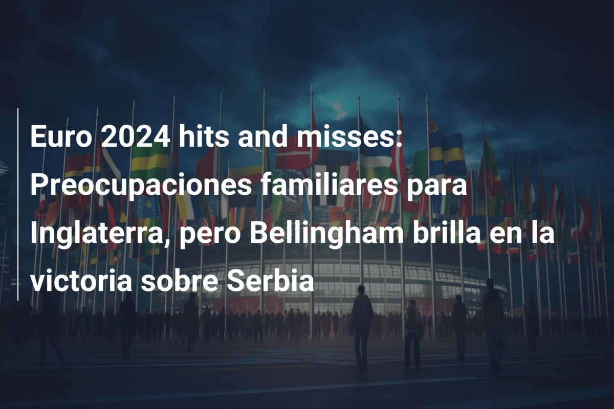 Euro 2024 hits and misses: Preocupaciones familiares para Inglaterra, pero Bellingham brilla en la victoria sobre Serbia