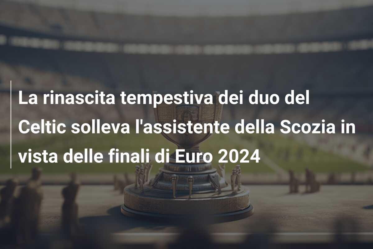 La rinascita tempestiva dei duo del Celtic solleva l’assistente della Scozia in vista delle finali di Euro 2024