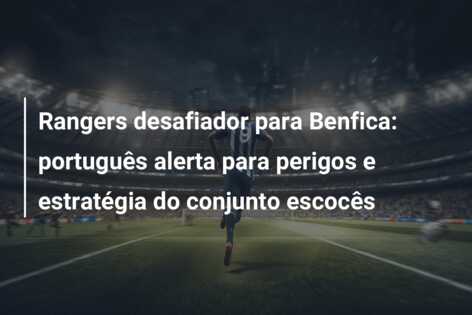 Rangers desafiador para Benfica: português alerta para perigos e estratégia do conjunto escocês