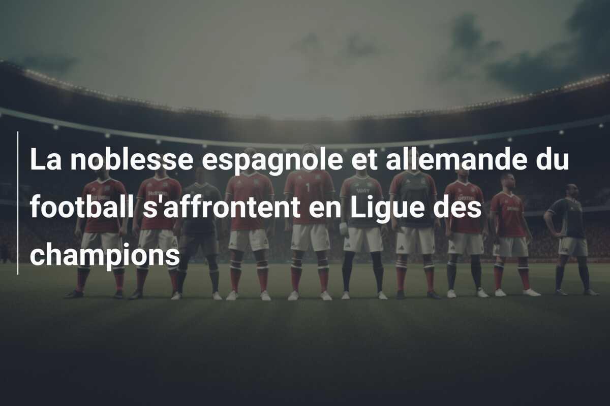 La noblesse espagnole et allemande du football s'affrontent en Ligue des champions