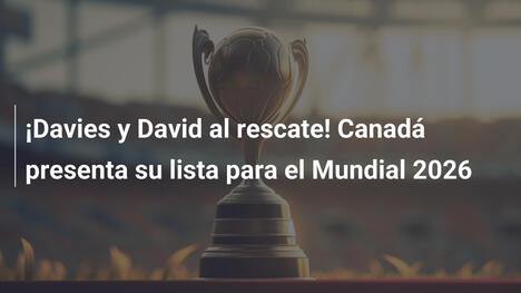 ¡Davies y David al rescate! Canadá presenta su lista para el Mundial 2026