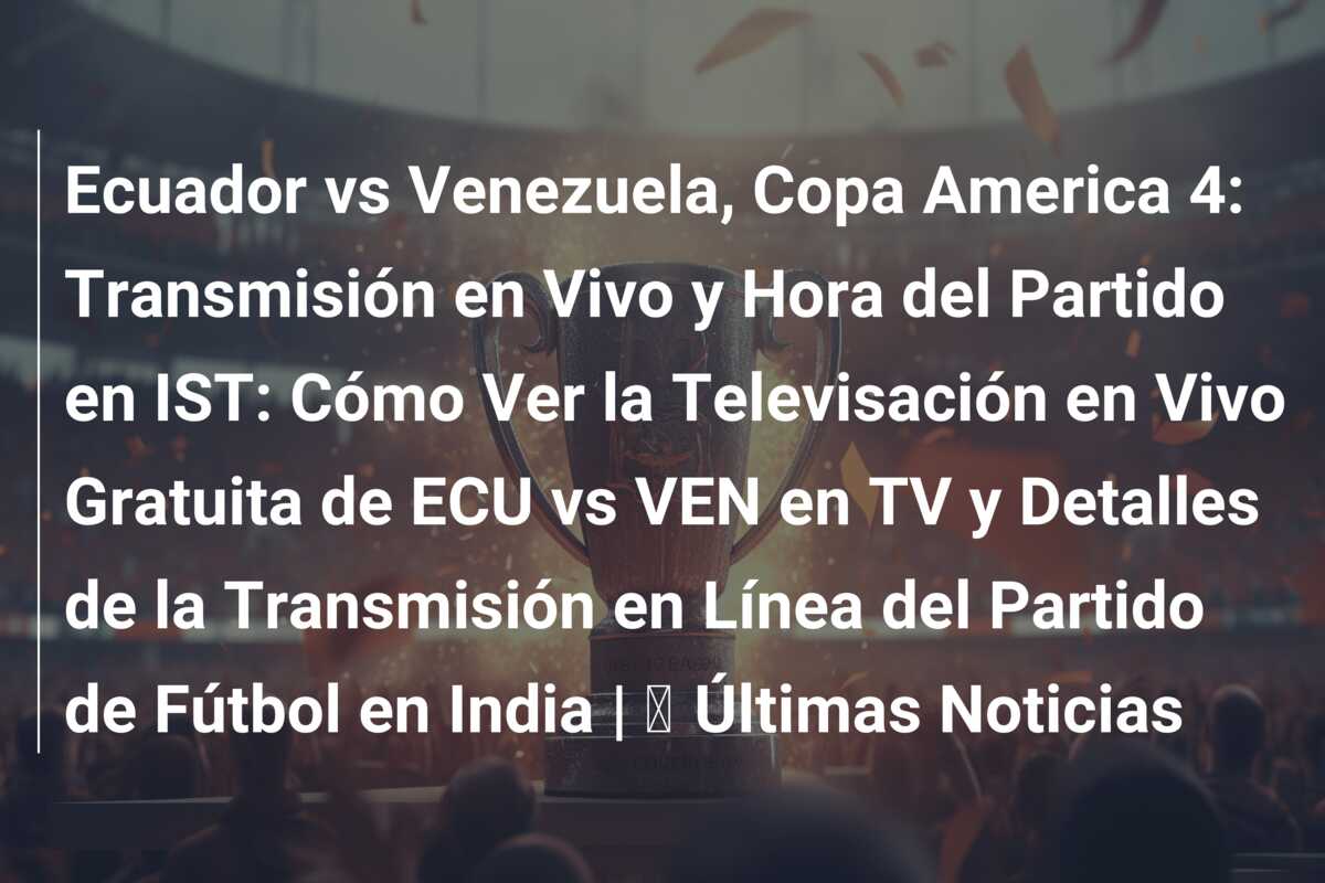 Ecuador vs Venezuela, Copa America 4: Transmisión en Vivo y Hora del Partido en IST: Cómo Ver la Televisación en Vivo Gratuita de ECU vs VEN en TV y Detalles de la Transmisión en Línea del Partido de Fútbol en India | ⚽ Últimas Noticias