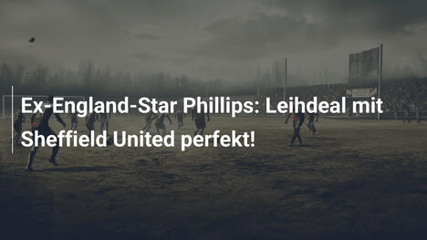 Ex-England-Star Phillips: Leihdeal mit Sheffield United perfekt!