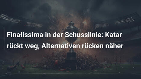 Finałissima in der Schusslinie: Katar rückt weg, Alternativen rücken näher