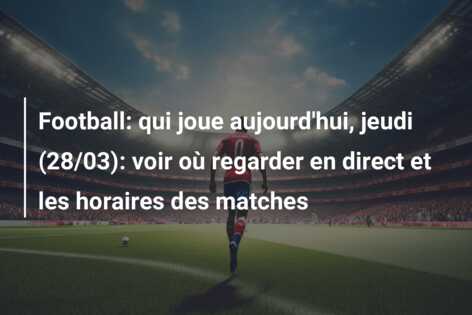 Football: qui joue aujourd’hui, jeudi (28/03): voir où regarder en direct et les horaires des matches