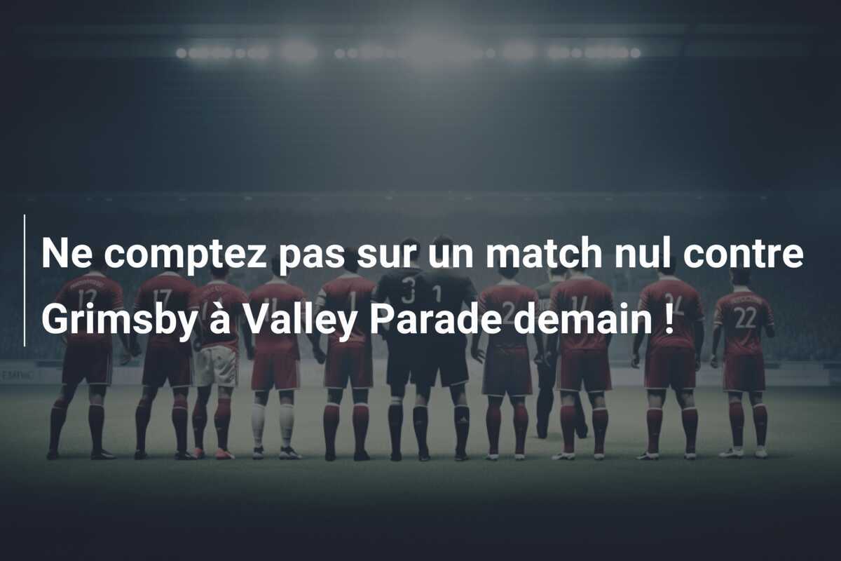Ne comptez pas sur un match nul contre Grimsby à Valley Parade demain !