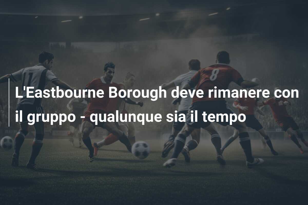 L'Eastbourne Borough deve rimanere con il gruppo - qualunque sia il tempo