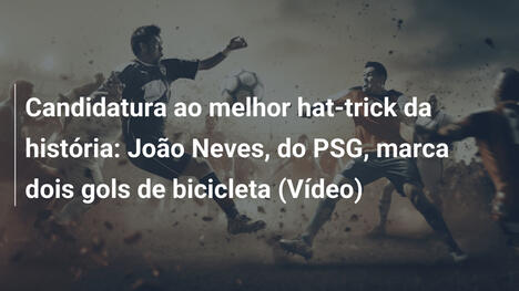 Candidatura ao melhor hat-trick da história: João Neves, do PSG, marca dois gols de bicicleta (Vídeo)