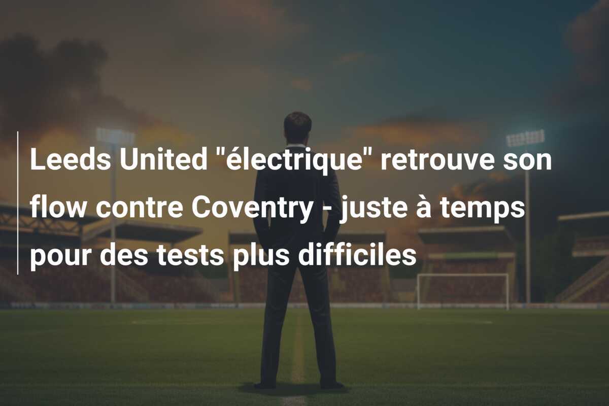 Leeds United "électrique" retrouve son flow contre Coventry - juste à temps pour des tests plus difficiles