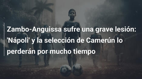 Zambo-Anguissa sufre una grave lesión: 'Nápoli' y la selección de Camerún lo perderán por mucho tiempo