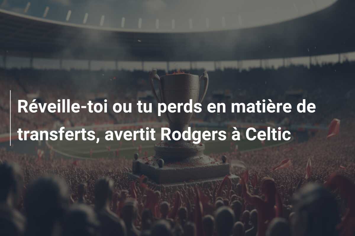 Réveille-toi ou tu perds en matière de transferts, avertit Rodgers à Celtic