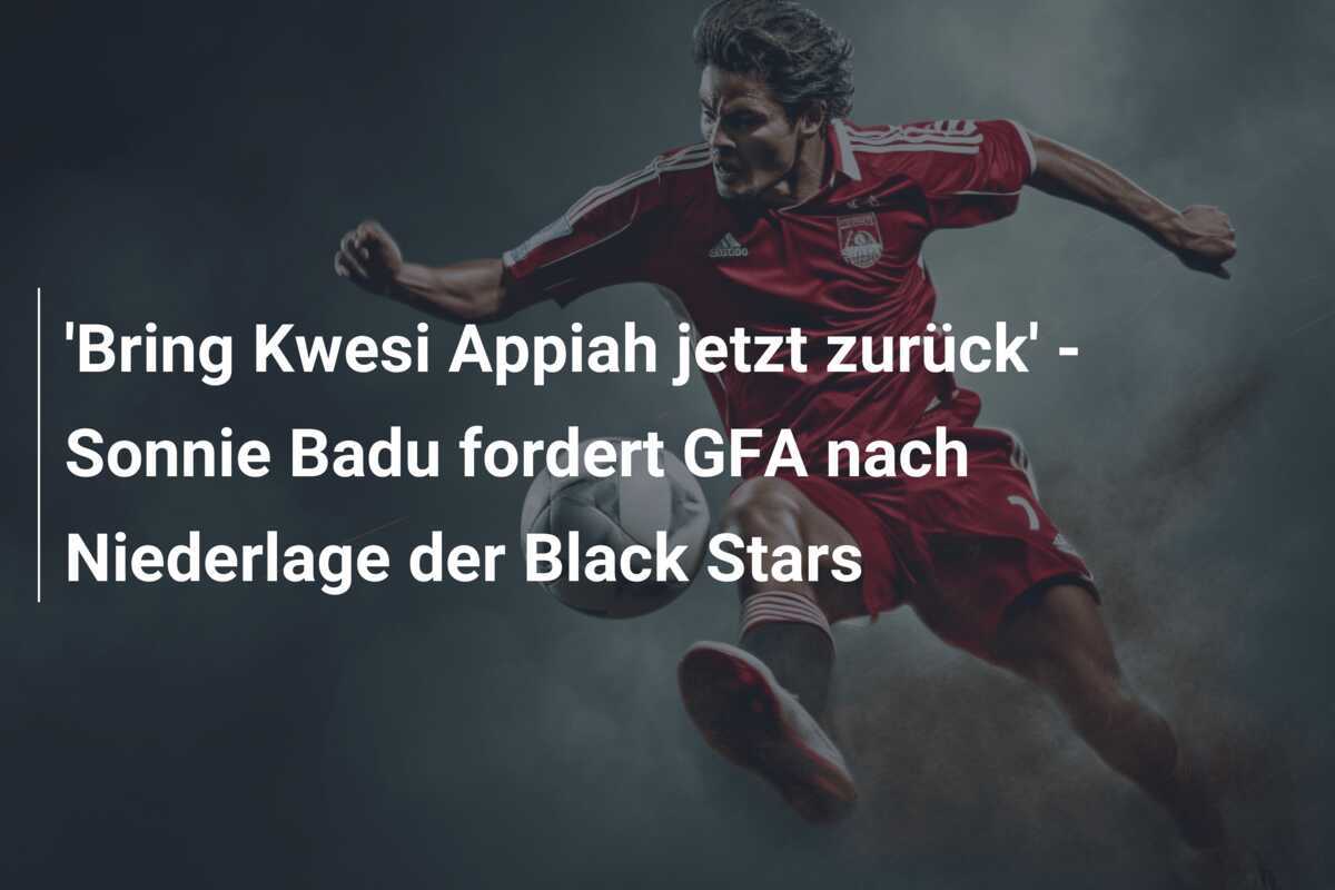 'Bring Kwesi Appiah jetzt zurück' - Sonnie Badu fordert GFA nach Niederlage der Black Stars