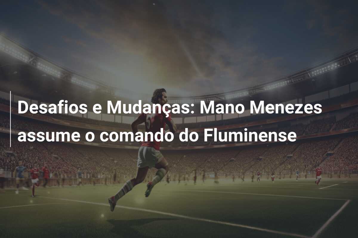 Desafios e Mudanças: Mano Menezes assume o comando do Fluminense