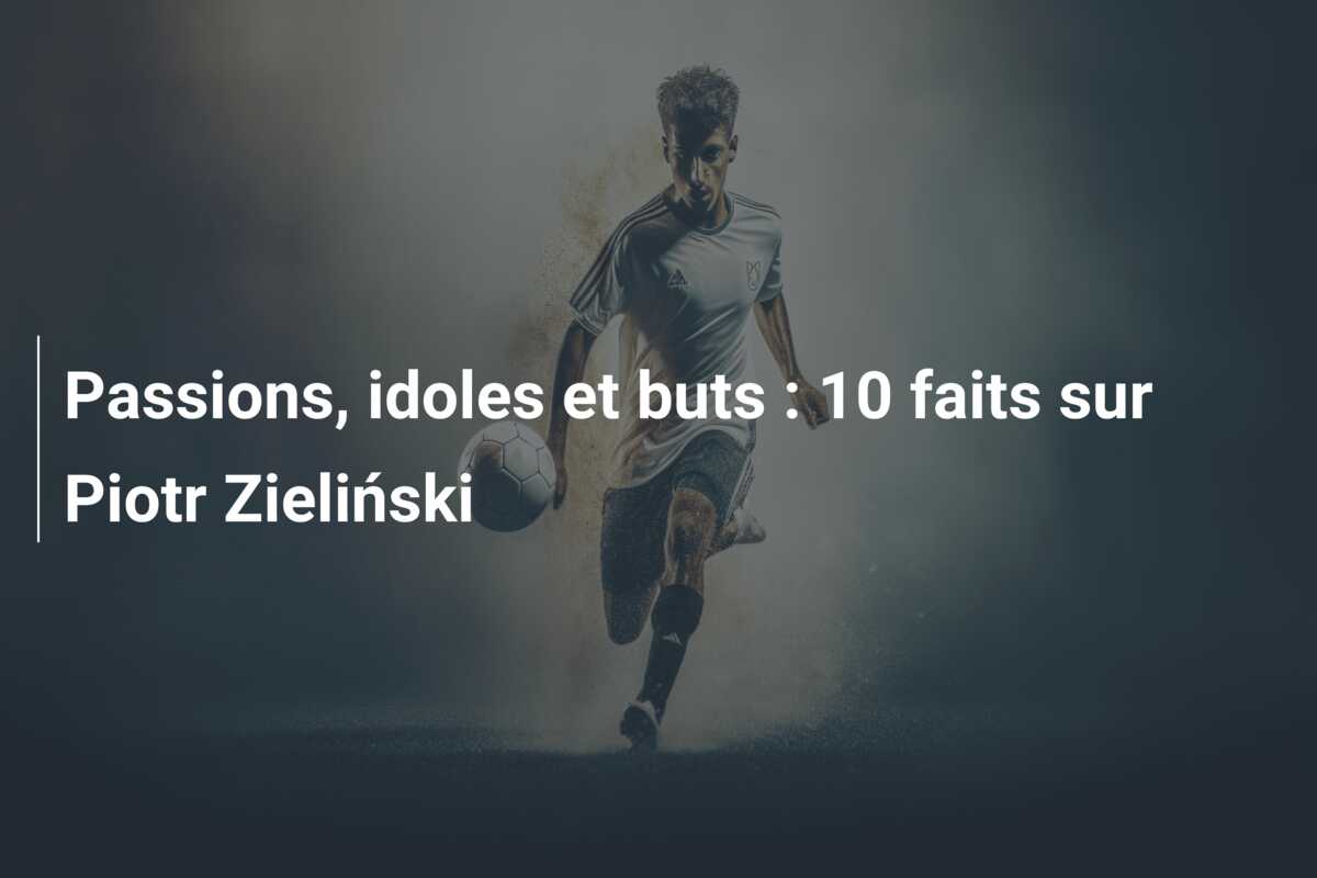 Passions, idoles et buts : 10 faits sur Piotr Zieliński