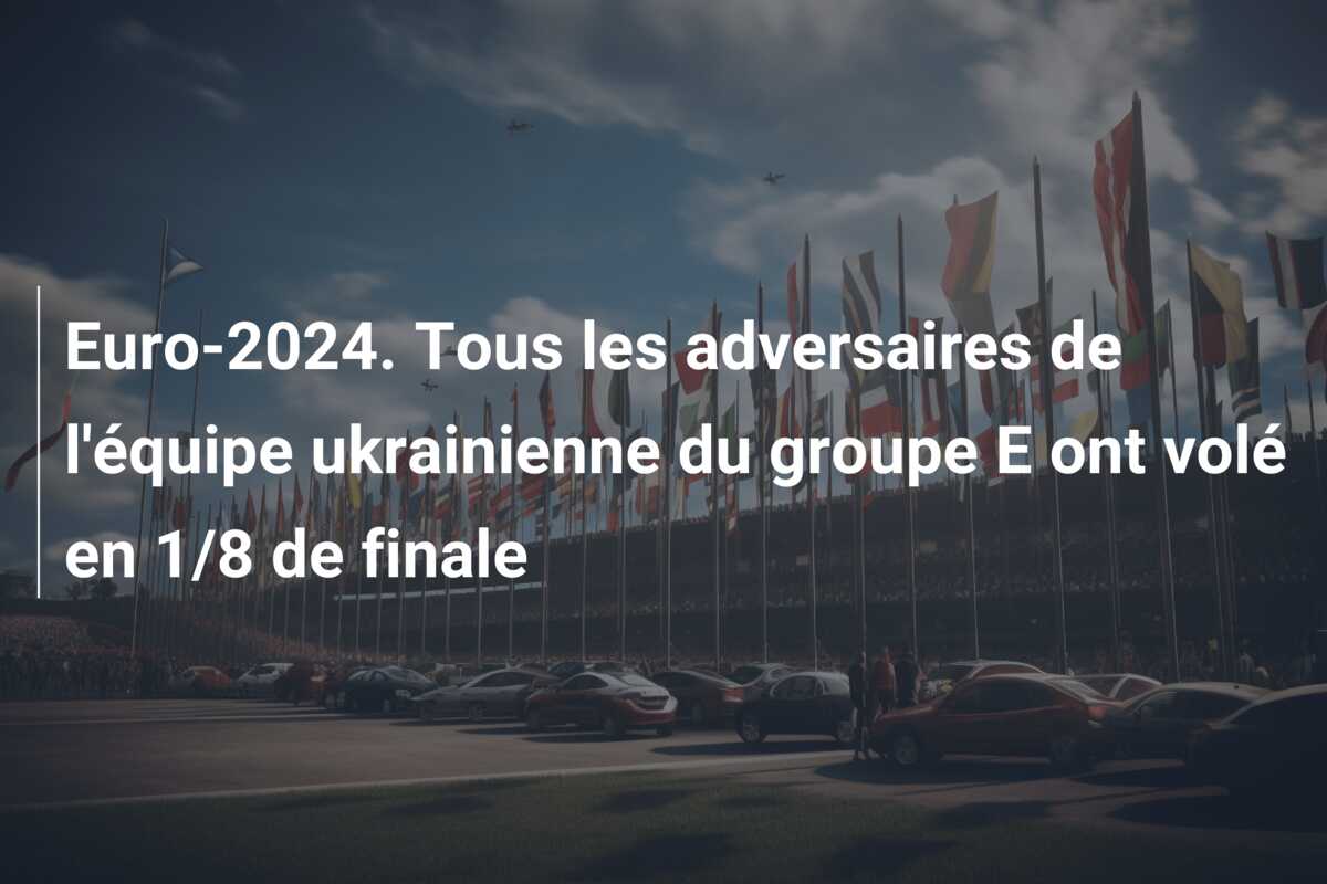 Euro-2024. Tous les adversaires de l’équipe ukrainienne du groupe E ont volé en 1/8 de finale