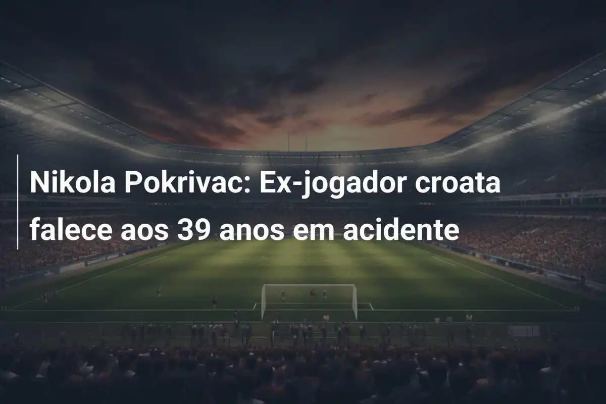 Nikola Pokrivac: Ex-jogador croata falece aos 39 anos em acidente