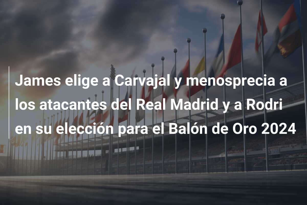 James elige a Carvajal y menosprecia a los atacantes del Real Madrid y a Rodri en su elección para el Balón de Oro 2024