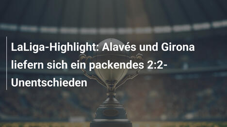 LaLiga-Highlight: Alavés und Girona liefern sich ein packendes 2:2-Unentschieden