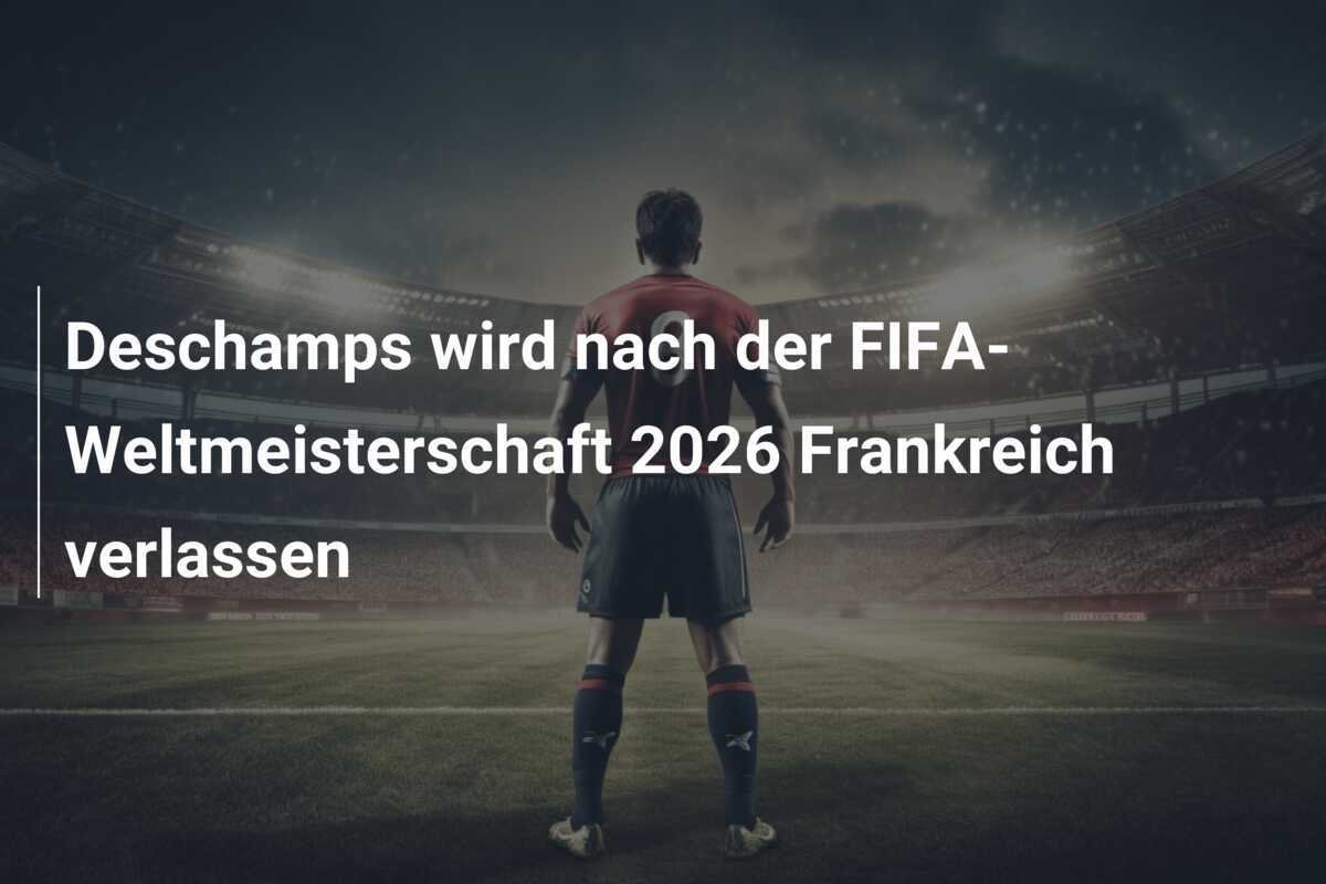 Deschamps wird nach der FIFA-Weltmeisterschaft 2026 Frankreich verlassen