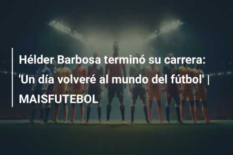 Hélder Barbosa terminó su carrera: ‘Un día volveré al mundo del fútbol’ | MAISFUTEBOL