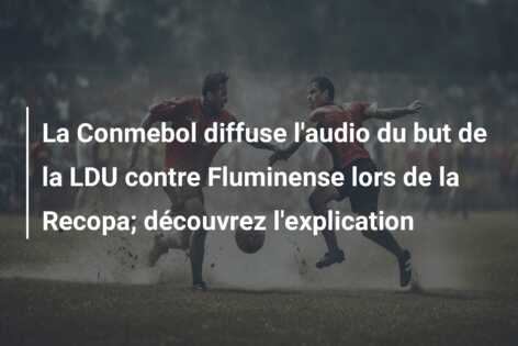 La Conmebol diffuse l’audio du but de la LDU contre Fluminense lors de la Recopa; découvrez l’explication