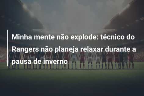 Minha mente não explode: técnico do Rangers não planeja relaxar durante a pausa de inverno