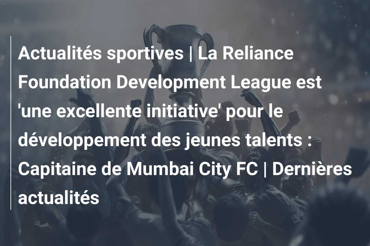 Actualités sportives | La Reliance Foundation Development League est ‘une excellente initiative’ pour le développement des jeunes talents : Capitaine de Mumbai City FC | Dernières actualités