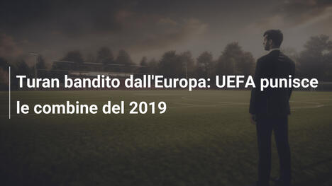 Turan bandito dall'Europa: UEFA punisce le combine del 2019